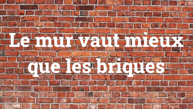 Le mur vaut mieux que les briques